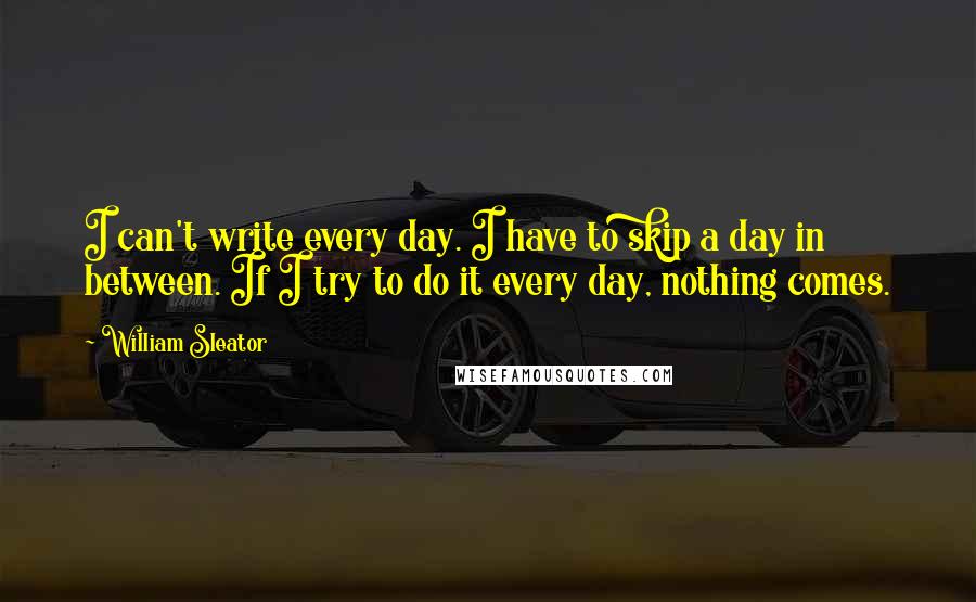 William Sleator quotes: I can't write every day. I have to skip a day in between. If I try to do it every day, nothing comes.