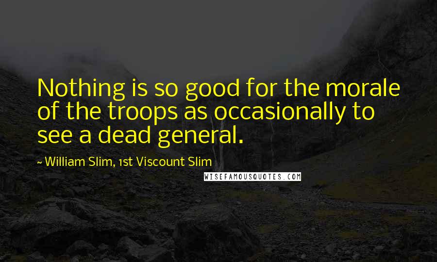 William Slim, 1st Viscount Slim quotes: Nothing is so good for the morale of the troops as occasionally to see a dead general.