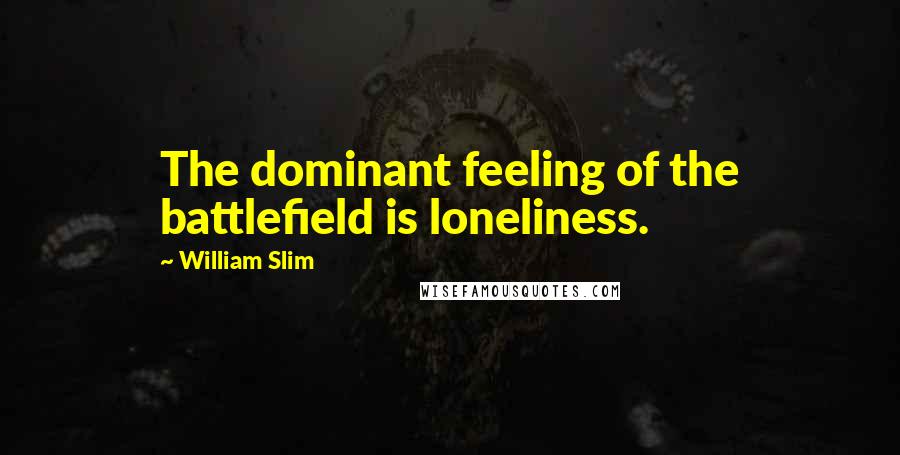 William Slim quotes: The dominant feeling of the battlefield is loneliness.