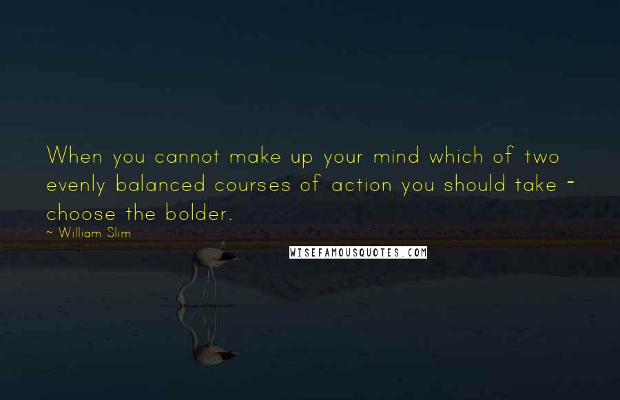 William Slim quotes: When you cannot make up your mind which of two evenly balanced courses of action you should take - choose the bolder. William Slim quotes: When you cannot make up your mind which of two evenly balanced courses of action you should take - choose the bolder.