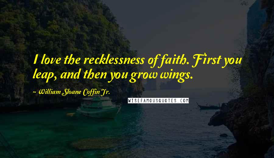 William Sloane Coffin Jr. quotes: I love the recklessness of faith. First you leap, and then you grow wings.