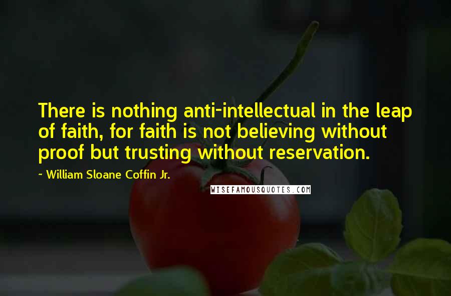 William Sloane Coffin Jr. quotes: There is nothing anti-intellectual in the leap of faith, for faith is not believing without proof but trusting without reservation.