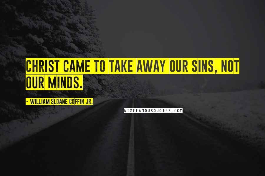 William Sloane Coffin Jr. quotes: Christ came to take away our sins, not our minds.