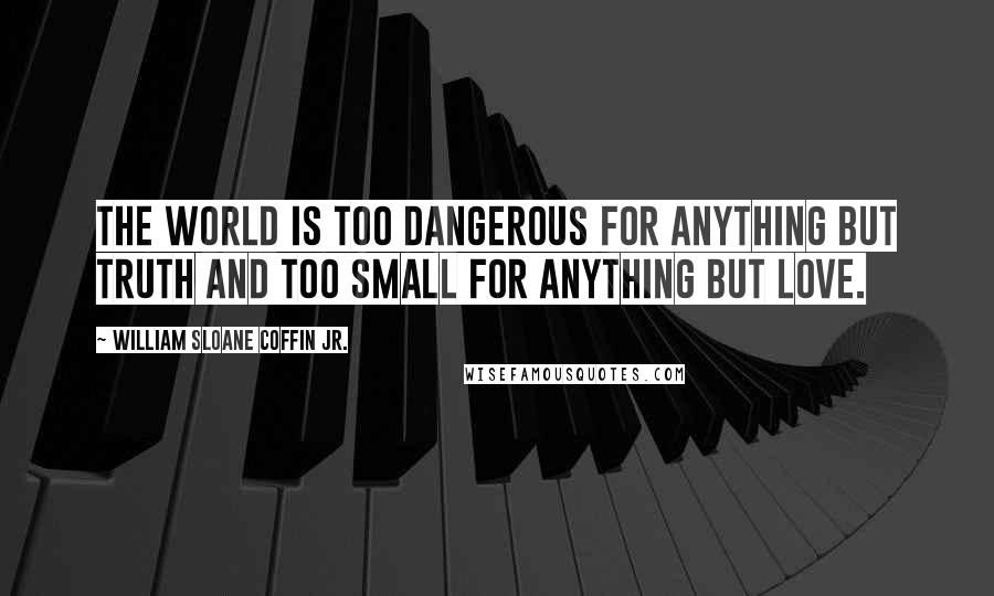 William Sloane Coffin Jr. quotes: The world is too dangerous for anything but truth and too small for anything but love.