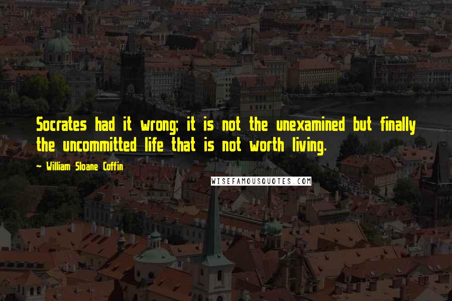 William Sloane Coffin quotes: Socrates had it wrong; it is not the unexamined but finally the uncommitted life that is not worth living.