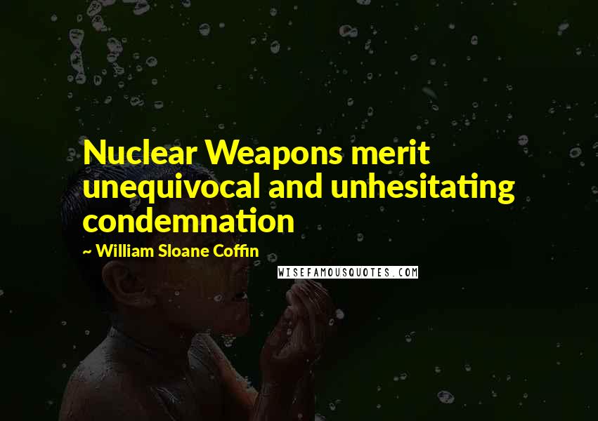 William Sloane Coffin quotes: Nuclear Weapons merit unequivocal and unhesitating condemnation