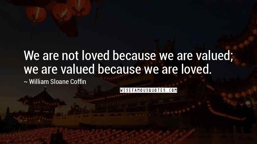 William Sloane Coffin quotes: We are not loved because we are valued; we are valued because we are loved.