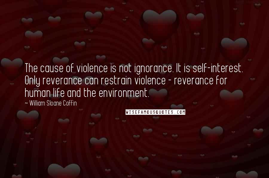 William Sloane Coffin quotes: The cause of violence is not ignorance. It is self-interest. Only reverance can restrain violence - reverance for human life and the environment.