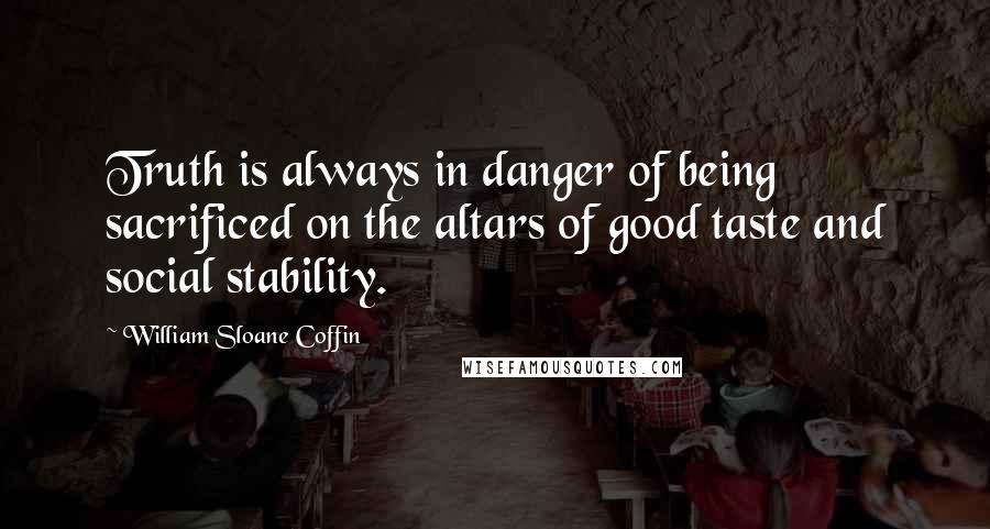 William Sloane Coffin quotes: Truth is always in danger of being sacrificed on the altars of good taste and social stability.
