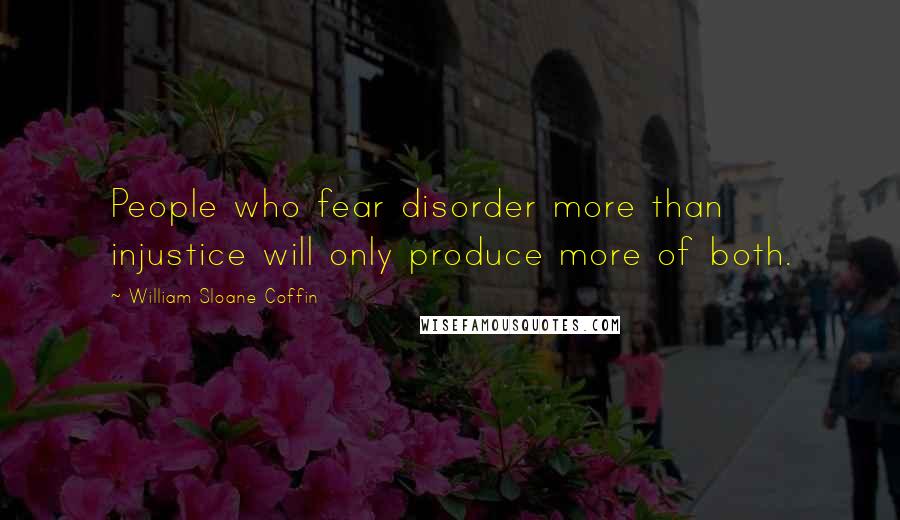 William Sloane Coffin quotes: People who fear disorder more than injustice will only produce more of both.