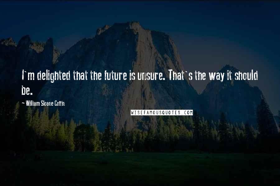 William Sloane Coffin quotes: I'm delighted that the future is unsure. That's the way it should be.