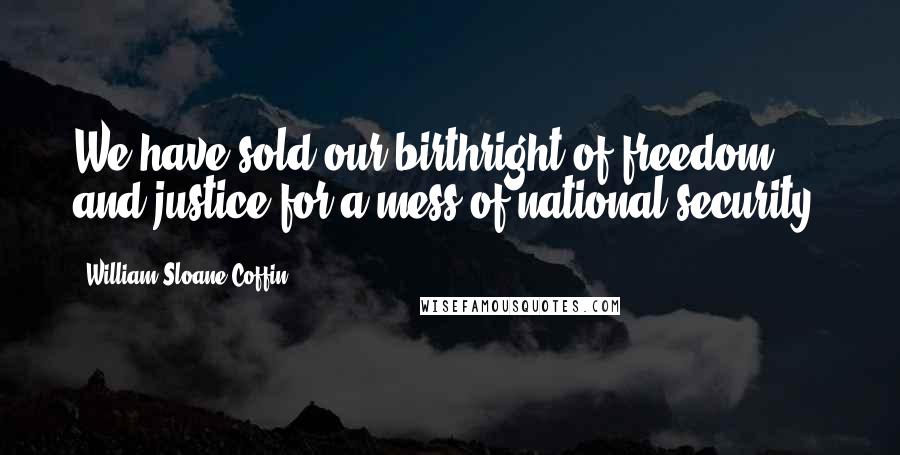 William Sloane Coffin quotes: We have sold our birthright of freedom and justice for a mess of national security.