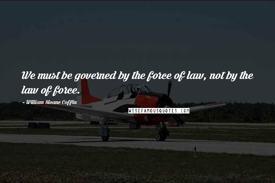 William Sloane Coffin quotes: We must be governed by the force of law, not by the law of force.