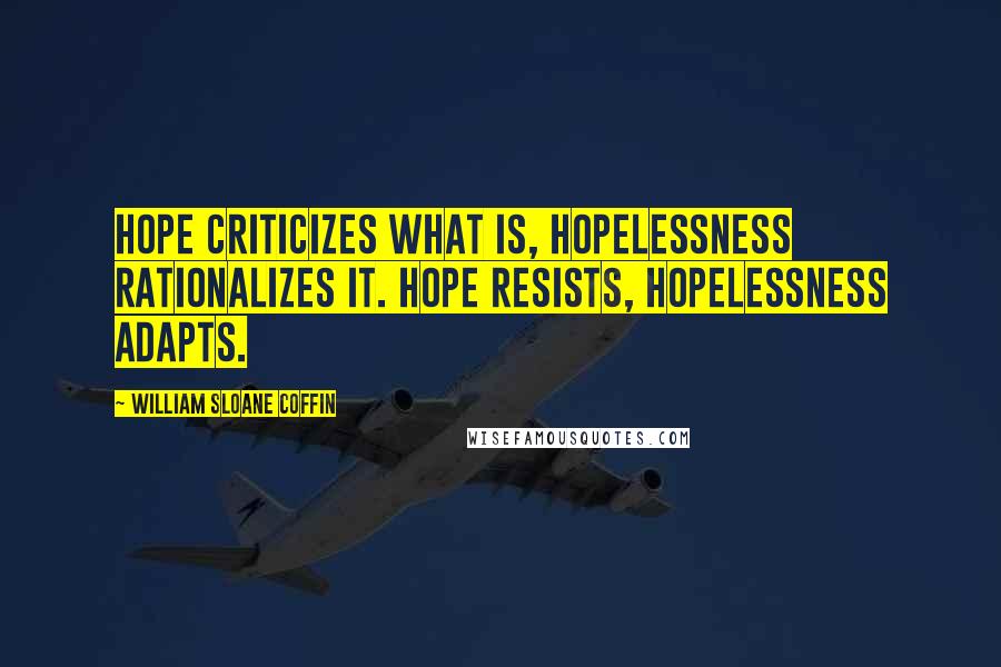 William Sloane Coffin quotes: Hope criticizes what is, hopelessness rationalizes it. Hope resists, hopelessness adapts.