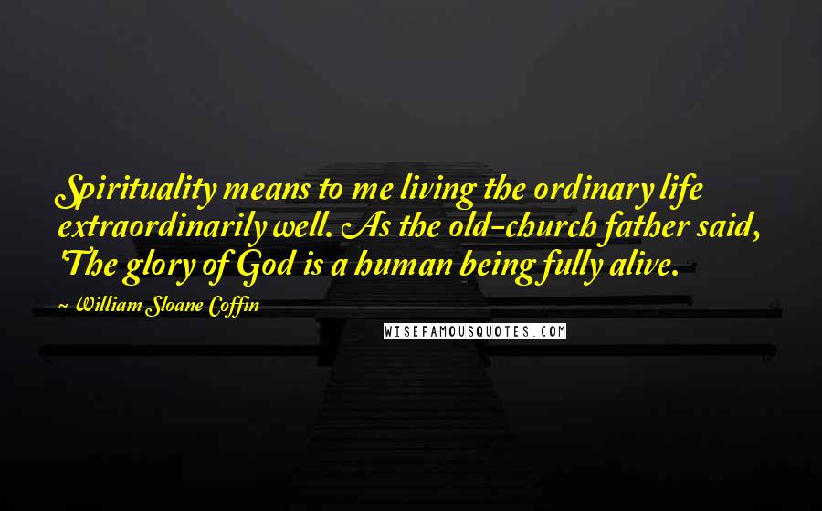 William Sloane Coffin quotes: Spirituality means to me living the ordinary life extraordinarily well. As the old-church father said, 'The glory of God is a human being fully alive.