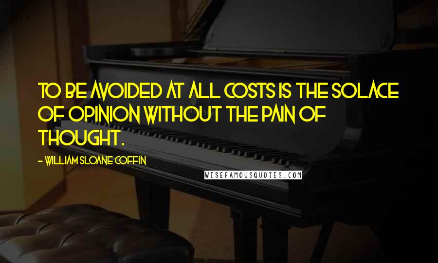 William Sloane Coffin quotes: To be avoided at all costs is the solace of opinion without the pain of thought.