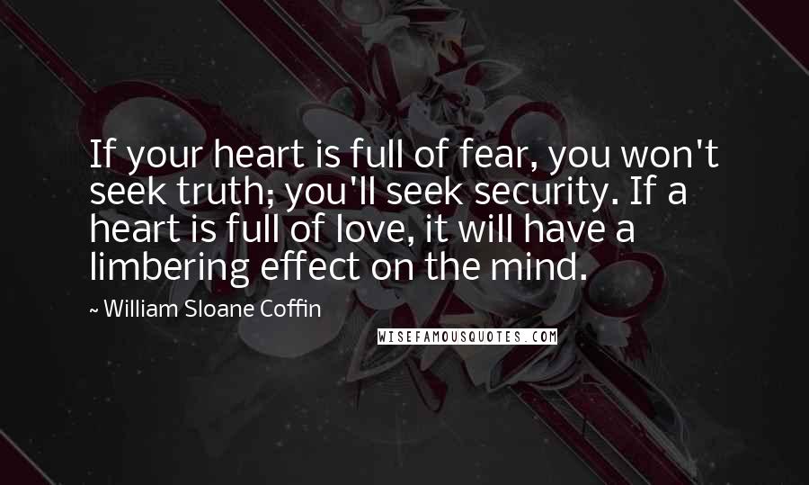 William Sloane Coffin quotes: If your heart is full of fear, you won't seek truth; you'll seek security. If a heart is full of love, it will have a limbering effect on the mind.