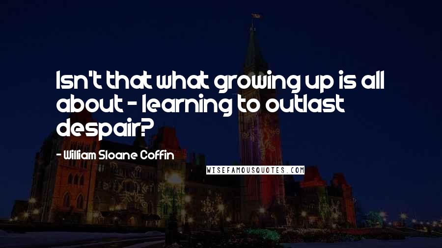 William Sloane Coffin quotes: Isn't that what growing up is all about - learning to outlast despair?