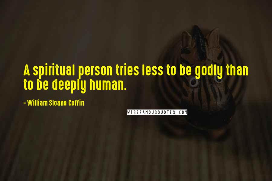 William Sloane Coffin quotes: A spiritual person tries less to be godly than to be deeply human.