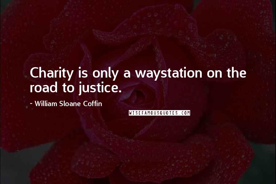 William Sloane Coffin quotes: Charity is only a waystation on the road to justice.