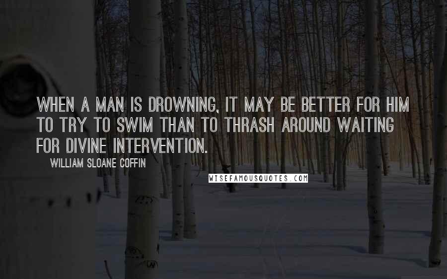 William Sloane Coffin quotes: When a man is drowning, it may be better for him to try to swim than to thrash around waiting for divine intervention.