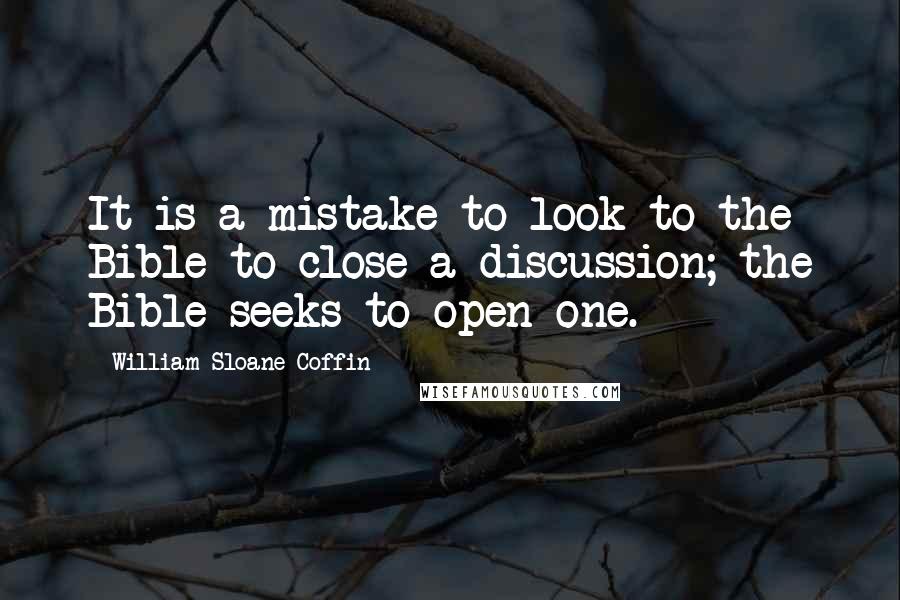 William Sloane Coffin quotes: It is a mistake to look to the Bible to close a discussion; the Bible seeks to open one.