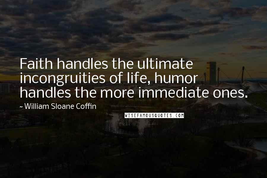 William Sloane Coffin quotes: Faith handles the ultimate incongruities of life, humor handles the more immediate ones.