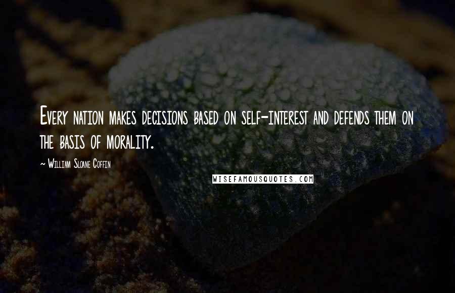 William Sloane Coffin quotes: Every nation makes decisions based on self-interest and defends them on the basis of morality.