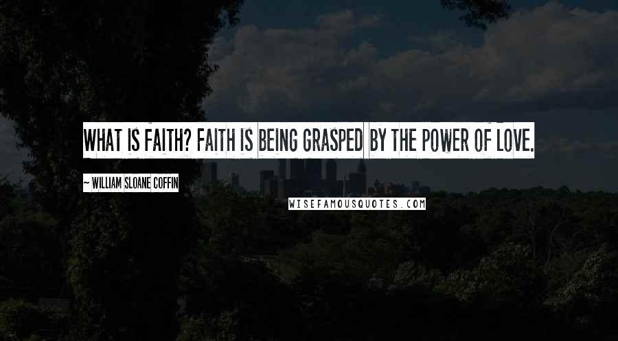 William Sloane Coffin quotes: What is faith? Faith is being grasped by the power of love.