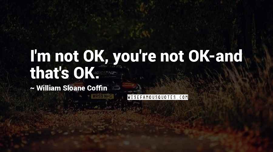 William Sloane Coffin quotes: I'm not OK, you're not OK-and that's OK.