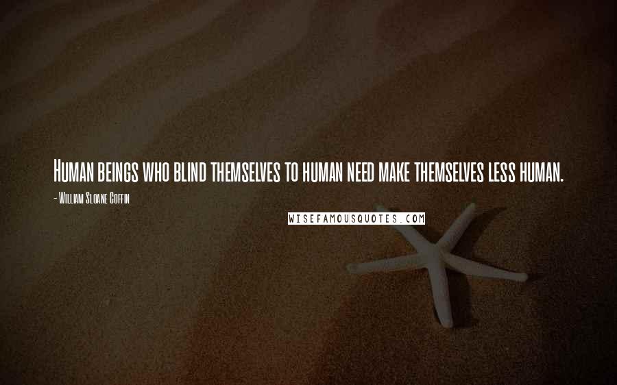 William Sloane Coffin quotes: Human beings who blind themselves to human need make themselves less human.