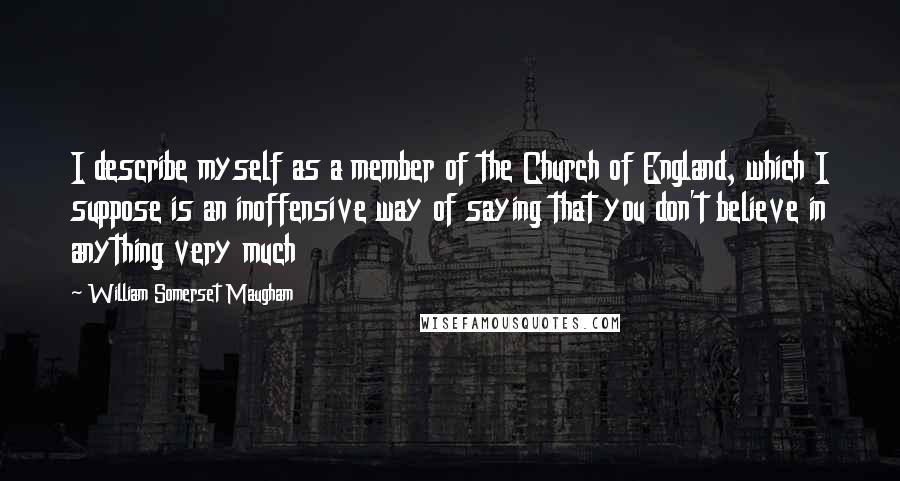 William Somerset Maugham quotes: I describe myself as a member of the Church of England, which I suppose is an inoffensive way of saying that you don't believe in anything very much