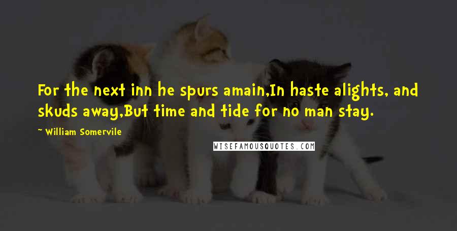 William Somervile quotes: For the next inn he spurs amain,In haste alights, and skuds away,But time and tide for no man stay.