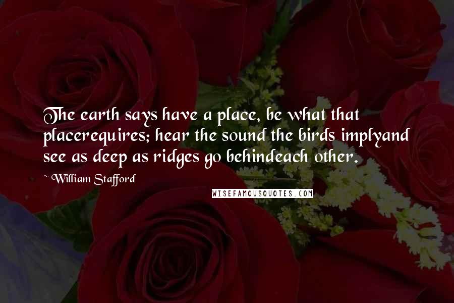 William Stafford quotes: The earth says have a place, be what that placerequires; hear the sound the birds implyand see as deep as ridges go behindeach other. William Stafford quotes: The earth says have a place, be what that placerequires; hear the sound the birds implyand see as deep as ridges go behindeach other.