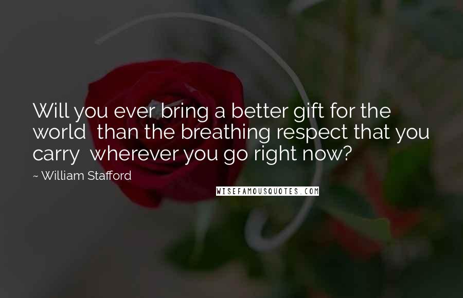 William Stafford quotes: Will you ever bring a better gift for the world than the breathing respect that you carry wherever you go right now? William Stafford quotes: Will you ever bring a better gift for the world than the breathing respect that you carry wherever you go right now?