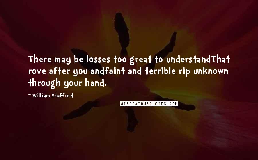 William Stafford quotes: There may be losses too great to understandThat rove after you andfaint and terrible rip unknown through your hand.