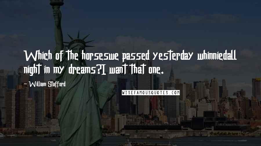 William Stafford quotes: Which of the horseswe passed yesterday whinniedall night in my dreams?I want that one.