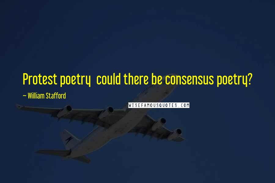 William Stafford quotes: Protest poetry could there be consensus poetry?