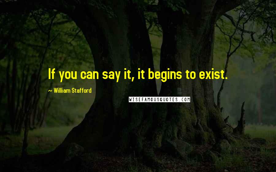 William Stafford quotes: If you can say it, it begins to exist.