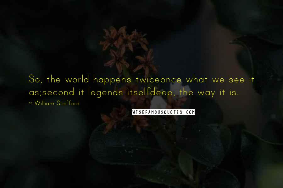 William Stafford quotes: So, the world happens twiceonce what we see it as;second it legends itselfdeep, the way it is.