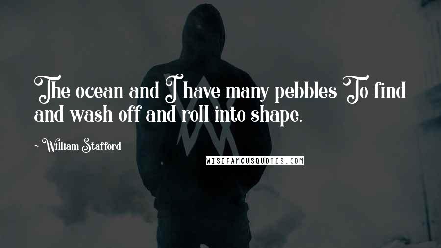 William Stafford quotes: The ocean and I have many pebbles To find and wash off and roll into shape.