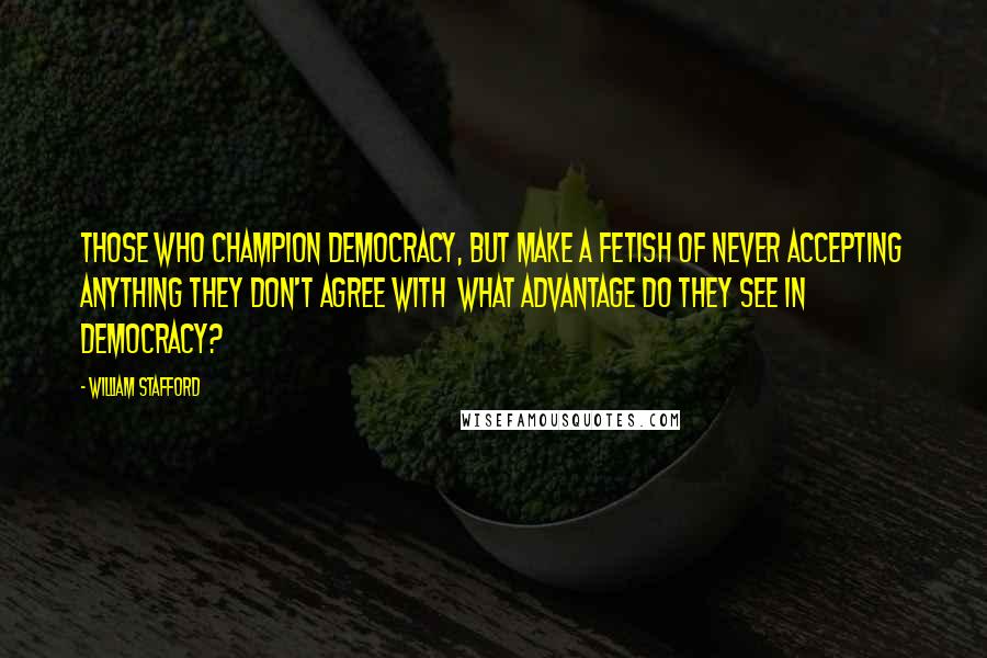 William Stafford quotes: Those who champion democracy, but make a fetish of never accepting anything they don't agree with what advantage do they see in democracy? William Stafford quotes: Those who champion democracy, but make a fetish of never accepting anything they don't agree with what advantage do they see in democracy?