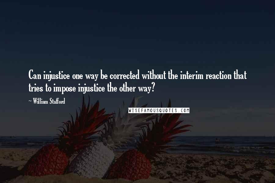 William Stafford quotes: Can injustice one way be corrected without the interim reaction that tries to impose injustice the other way? William Stafford quotes: Can injustice one way be corrected without the interim reaction that tries to impose injustice the other way?