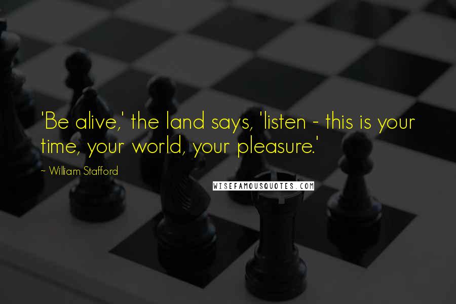 William Stafford quotes: 'Be alive,' the land says, 'listen - this is your time, your world, your pleasure.'