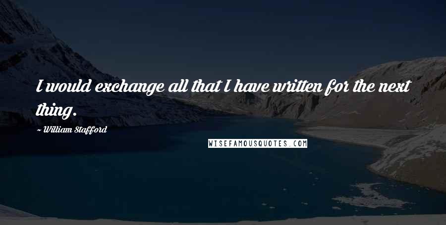 William Stafford quotes: I would exchange all that I have written for the next thing.