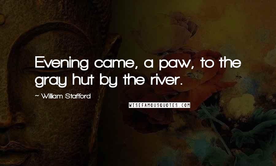 William Stafford quotes: Evening came, a paw, to the gray hut by the river.