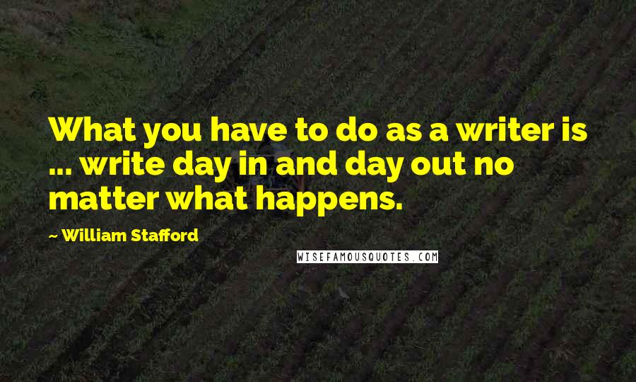 William Stafford quotes: What you have to do as a writer is ... write day in and day out no matter what happens.