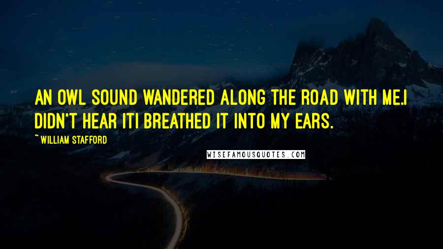 William Stafford quotes: An owl sound wandered along the road with me.I didn't hear itI breathed it into my ears.