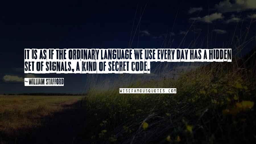 William Stafford quotes: It is as if the ordinary language we use every day has a hidden set of signals, a kind of secret code. William Stafford quotes: It is as if the ordinary language we use every day has a hidden set of signals, a kind of secret code.
