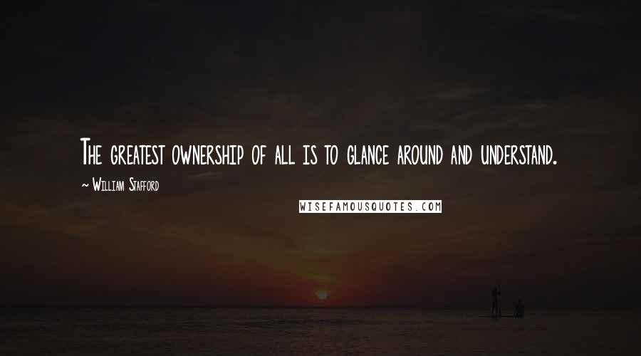 William Stafford quotes: The greatest ownership of all is to glance around and understand.